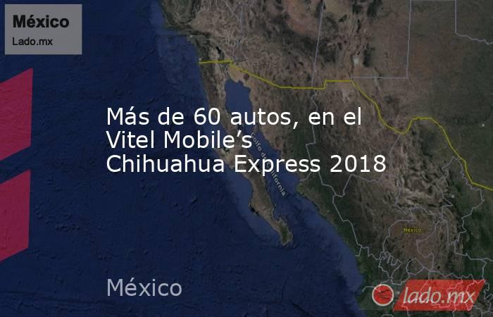 Más de 60 autos, en el Vitel Mobile’s Chihuahua Express 2018 . Noticias en tiempo real