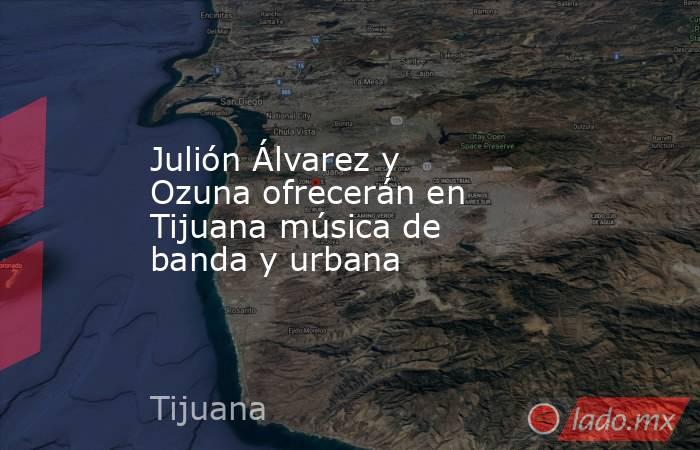 Julión Álvarez y Ozuna ofrecerán en Tijuana música de banda y urbana. Noticias en tiempo real