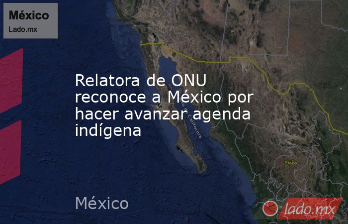 Relatora de ONU reconoce a México por hacer avanzar agenda indígena. Noticias en tiempo real