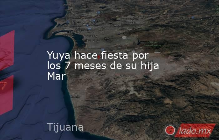 Yuya hace fiesta por los 7 meses de su hija Mar. Noticias en tiempo real
