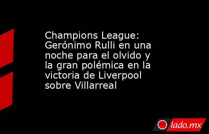 Champions League: Gerónimo Rulli en una noche para el olvido y la gran polémica en la victoria de Liverpool sobre Villarreal. Noticias en tiempo real