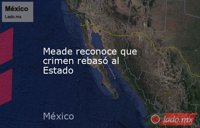 Meade reconoce que crimen rebasó al Estado
. Noticias en tiempo real