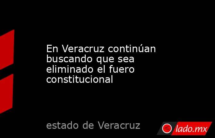 En Veracruz continúan buscando que sea eliminado el fuero constitucional. Noticias en tiempo real