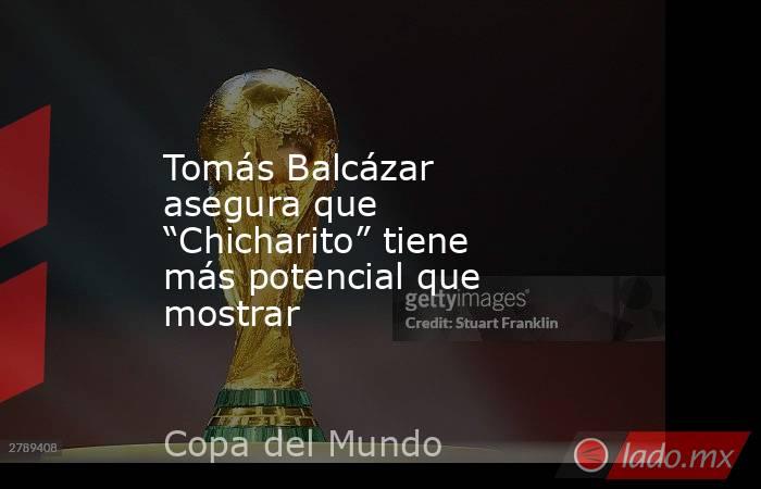 Tomás Balcázar asegura que “Chicharito” tiene más potencial que mostrar. Noticias en tiempo real