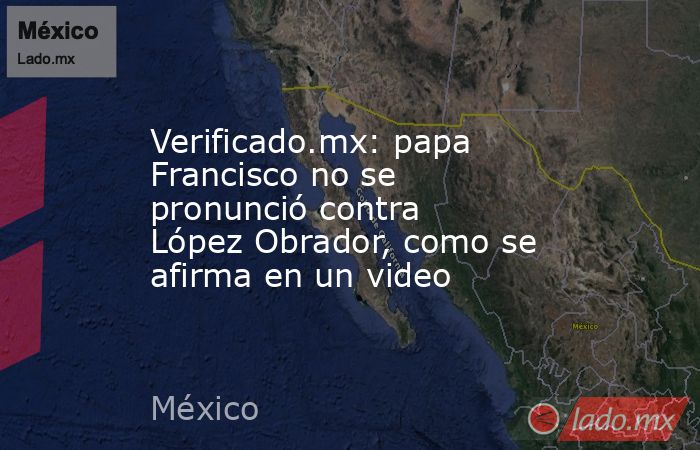 Verificado.mx: papa Francisco no se pronunció contra López Obrador, como se afirma en un video. Noticias en tiempo real