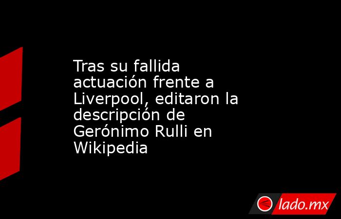 Tras su fallida actuación frente a Liverpool, editaron la descripción de Gerónimo Rulli en Wikipedia. Noticias en tiempo real