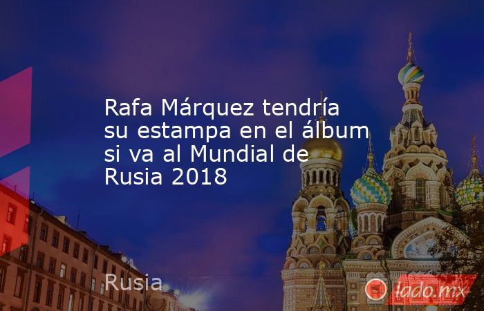 Rafa Márquez tendría su estampa en el álbum si va al Mundial de Rusia 2018. Noticias en tiempo real