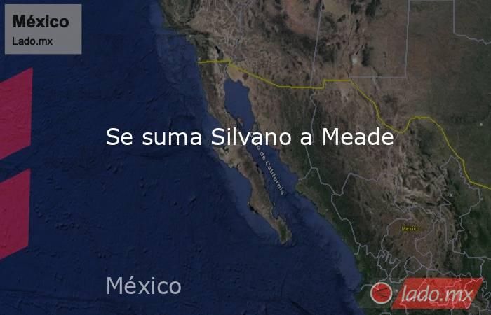 Se suma Silvano a Meade. Noticias en tiempo real