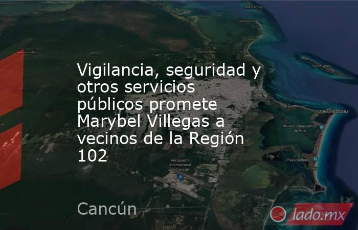 Vigilancia, seguridad y otros servicios públicos promete Marybel Villegas a vecinos de la Región 102. Noticias en tiempo real