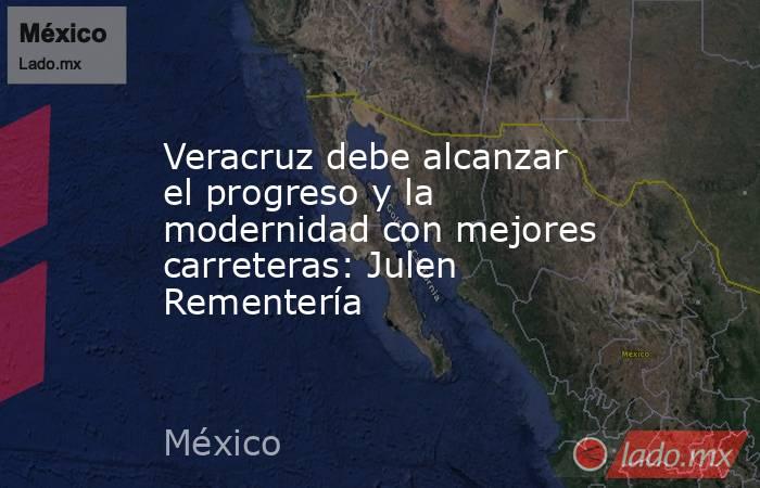 Veracruz debe alcanzar el progreso y la modernidad con mejores carreteras: Julen Rementería. Noticias en tiempo real
