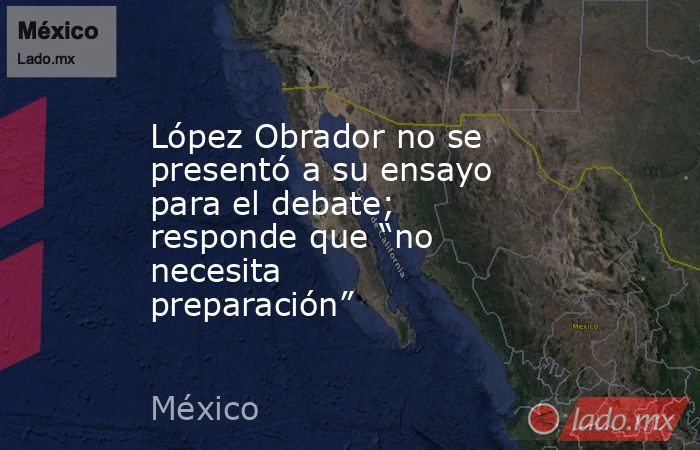 López Obrador no se presentó a su ensayo para el debate; responde que “no necesita preparación”. Noticias en tiempo real