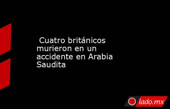  Cuatro británicos murieron en un accidente en Arabia Saudita. Noticias en tiempo real