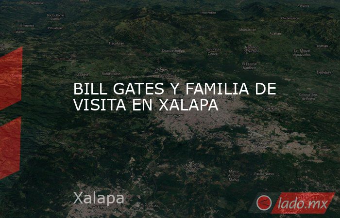BILL GATES Y FAMILIA DE VISITA EN XALAPA. Noticias en tiempo real