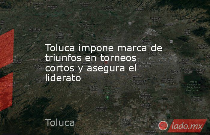 Toluca impone marca de triunfos en torneos cortos y asegura el liderato. Noticias en tiempo real