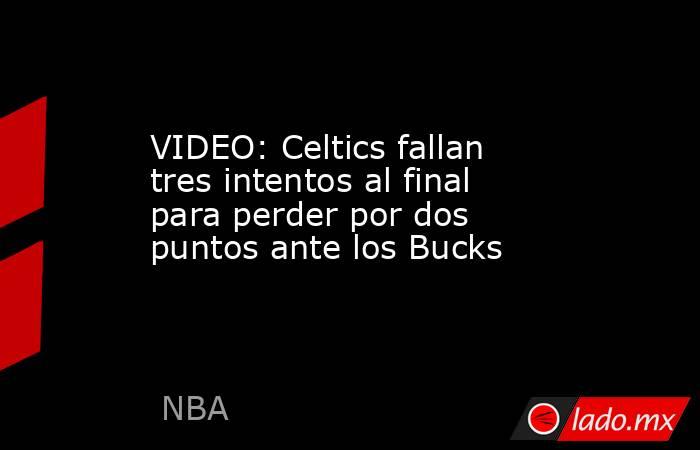 VIDEO: Celtics fallan tres intentos al final para perder por dos puntos ante los Bucks . Noticias en tiempo real