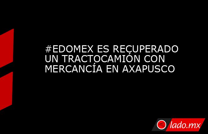 #EDOMEX ES RECUPERADO UN TRACTOCAMIÓN CON MERCANCÍA EN AXAPUSCO. Noticias en tiempo real