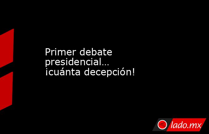 Primer debate presidencial… ¡cuánta decepción!. Noticias en tiempo real