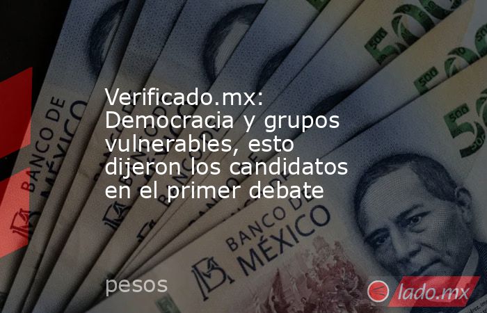 Verificado.mx: Democracia y grupos vulnerables, esto dijeron los candidatos en el primer debate   . Noticias en tiempo real