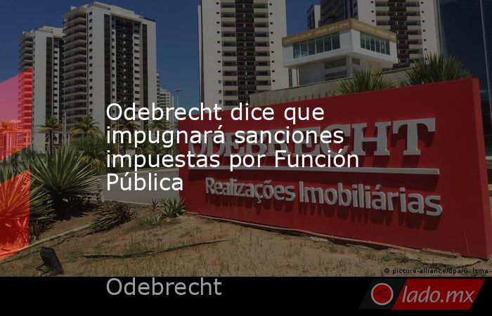 Odebrecht dice que impugnará sanciones impuestas por Función Pública. Noticias en tiempo real