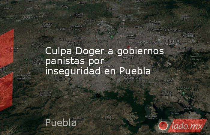 Culpa Doger a gobiernos panistas por inseguridad en Puebla. Noticias en tiempo real