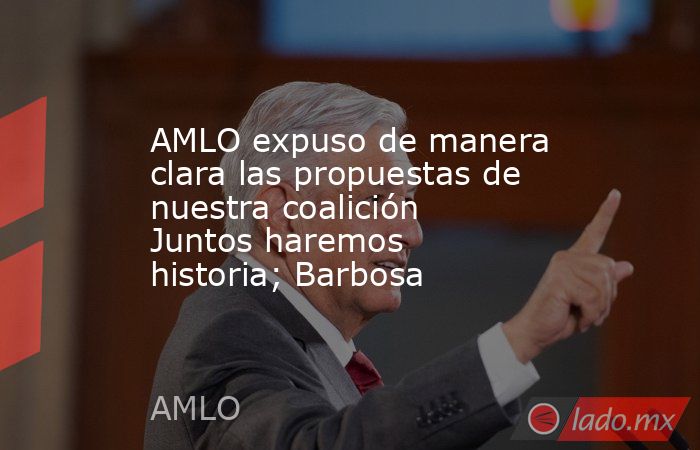 AMLO expuso de manera clara las propuestas de nuestra coalición Juntos haremos historia; Barbosa. Noticias en tiempo real
