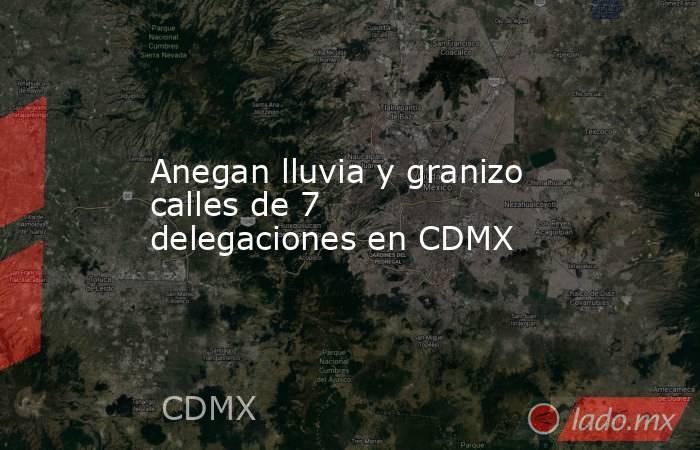 Anegan lluvia y granizo calles de 7 delegaciones en CDMX. Noticias en tiempo real