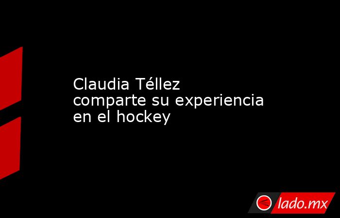 Claudia Téllez comparte su experiencia en el hockey
. Noticias en tiempo real