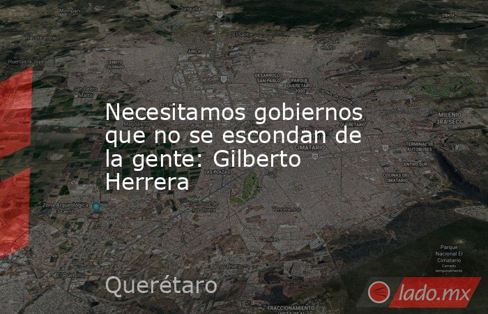 Necesitamos gobiernos que no se escondan de la gente: Gilberto Herrera. Noticias en tiempo real