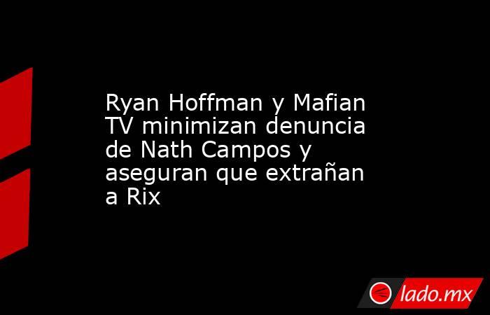 Ryan Hoffman y Mafian TV minimizan denuncia de Nath Campos y aseguran que extrañan a Rix. Noticias en tiempo real