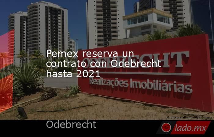 Pemex reserva un contrato con Odebrecht hasta 2021. Noticias en tiempo real