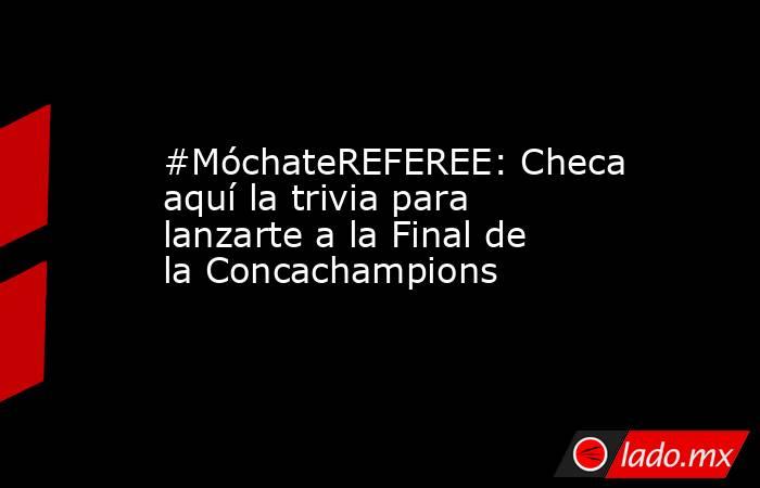 #MóchateREFEREE: Checa aquí la trivia para lanzarte a la Final de la Concachampions. Noticias en tiempo real