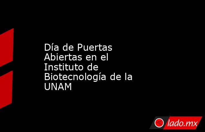 Día de Puertas Abiertas en el Instituto de Biotecnología de la UNAM. Noticias en tiempo real