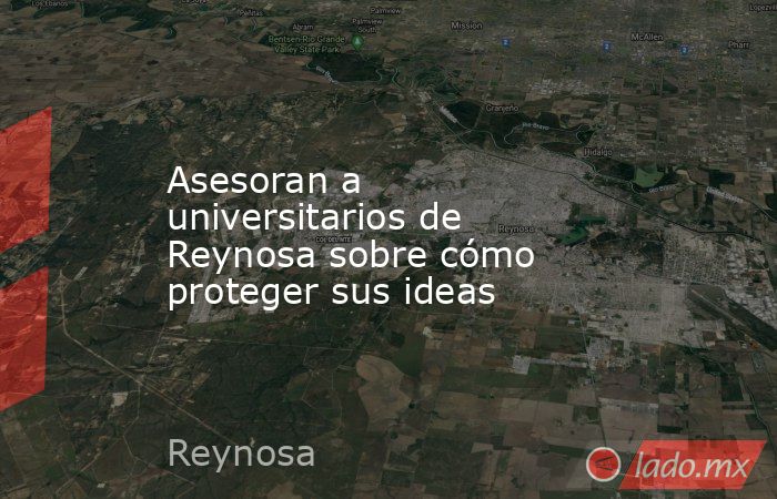 Asesoran a universitarios de Reynosa sobre cómo proteger sus ideas. Noticias en tiempo real