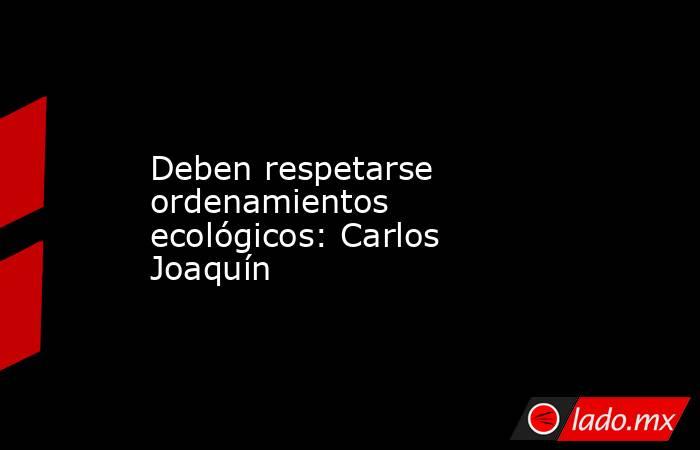 Deben respetarse ordenamientos ecológicos: Carlos Joaquín. Noticias en tiempo real