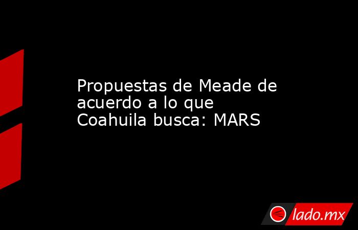 Propuestas de Meade de acuerdo a lo que Coahuila busca: MARS
. Noticias en tiempo real