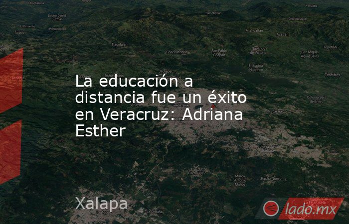 La educación a distancia fue un éxito en Veracruz: Adriana Esther. Noticias en tiempo real