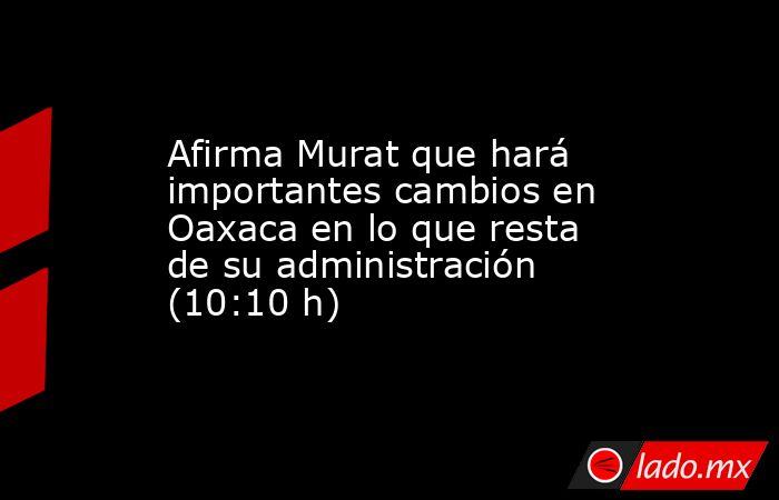 Afirma Murat que hará importantes cambios en Oaxaca en lo que resta de su administración (10:10 h). Noticias en tiempo real