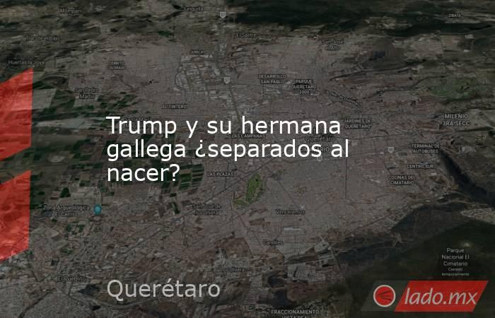 Trump y su hermana gallega ¿separados al nacer?. Noticias en tiempo real