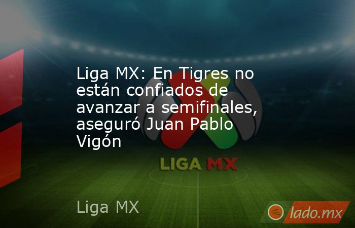 Liga MX: En Tigres no están confiados de avanzar a semifinales, aseguró Juan Pablo Vigón. Noticias en tiempo real