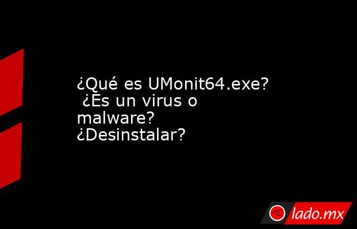 ¿Qué es UMonit64.exe?  ¿Es un virus o malware?  ¿Desinstalar?. Noticias en tiempo real