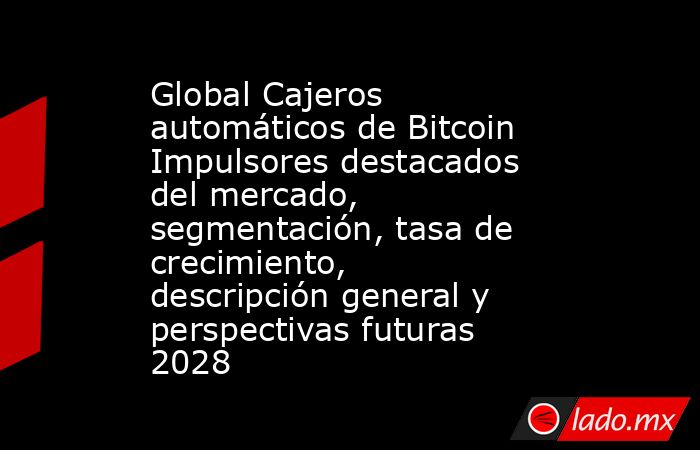 Global Cajeros automáticos de Bitcoin Impulsores destacados del mercado, segmentación, tasa de crecimiento, descripción general y perspectivas futuras 2028. Noticias en tiempo real