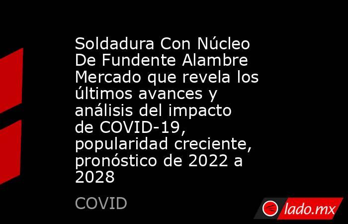Soldadura Con Núcleo De Fundente Alambre Mercado que revela los últimos avances y análisis del impacto de COVID-19, popularidad creciente, pronóstico de 2022 a 2028. Noticias en tiempo real