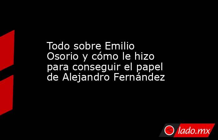 Todo sobre Emilio Osorio y cómo le hizo para conseguir el papel de Alejandro Fernández. Noticias en tiempo real