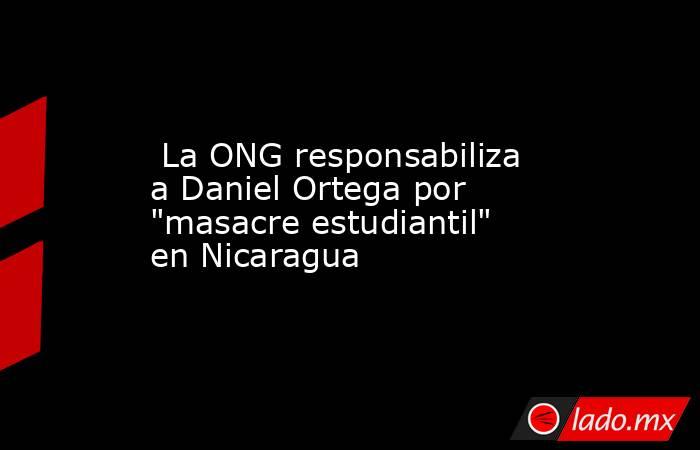  La ONG responsabiliza a Daniel Ortega por 