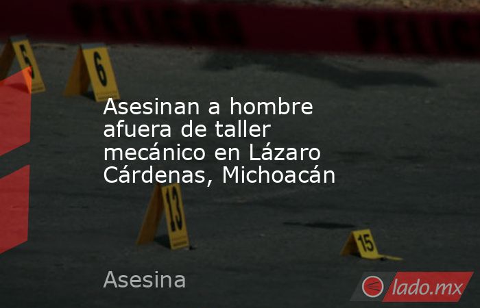 Asesinan a hombre afuera de taller mecánico en Lázaro Cárdenas, Michoacán. Noticias en tiempo real