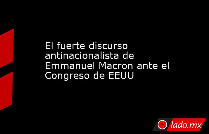 El fuerte discurso antinacionalista de Emmanuel Macron ante el Congreso de EEUU. Noticias en tiempo real