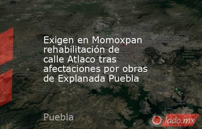 Exigen en Momoxpan rehabilitación de calle Atlaco tras afectaciones por obras de Explanada Puebla. Noticias en tiempo real