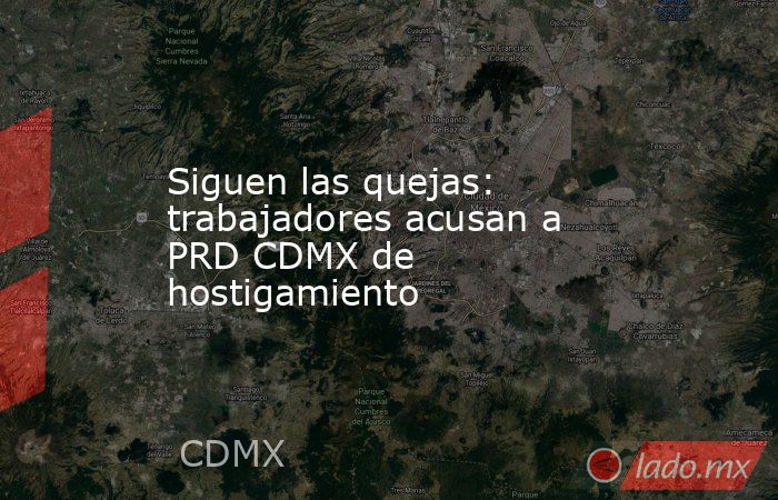 Siguen las quejas: trabajadores acusan a PRD CDMX de hostigamiento. Noticias en tiempo real
