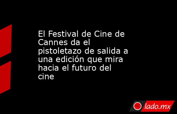 El Festival de Cine de Cannes da el pistoletazo de salida a una edición que mira hacia el futuro del cine. Noticias en tiempo real