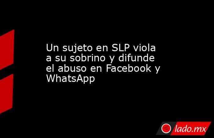 Un sujeto en SLP viola a su sobrino y difunde el abuso en Facebook y WhatsApp. Noticias en tiempo real